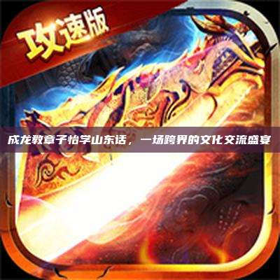 成龙教章子怡学山东话,一场跨界的文化交流盛宴