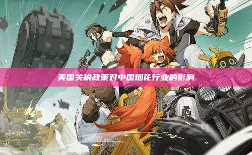 美国关税政策对中国烟花行业的影响