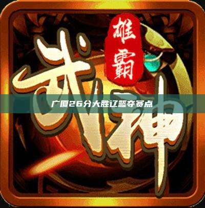 广厦26分大胜辽篮夺赛点