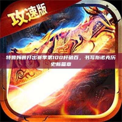 特鲁姆普打出赛季第100杆破百,书写斯诺克历史新篇章
