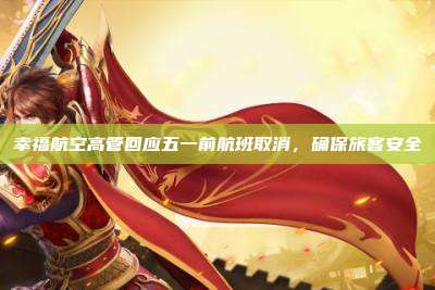 幸福航空高管回应五一前航班取消,确保旅客安全