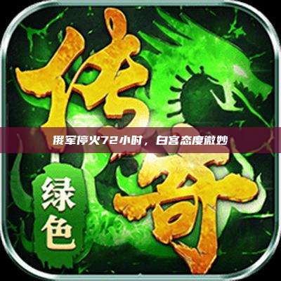 俄军停火72小时,白宫态度微妙