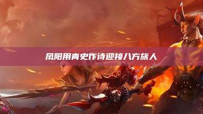 凤阳用青史作诗迎接八方旅人