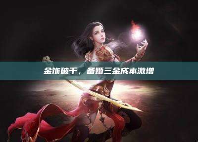 金饰破千,备婚三金成本激增