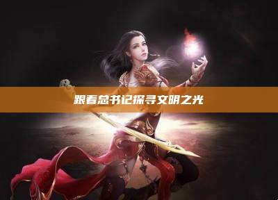 跟着总书记探寻文明之光