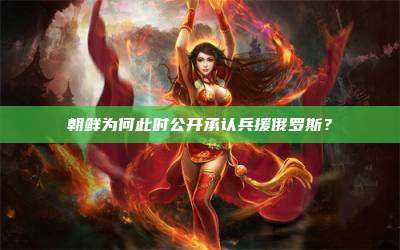 朝鲜为何此时公开承认兵援俄罗斯?