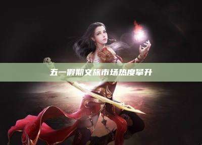 五一假期文旅市场热度攀升
