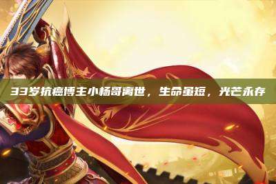 33岁抗癌博主小杨哥离世,生命虽短,光芒永存