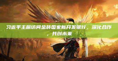 习近平主席访问金砖国家新开发银行,深化合作,共创未来