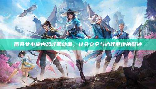 面具女电梯内恐吓两幼童,社会安全与心理健康的警钟