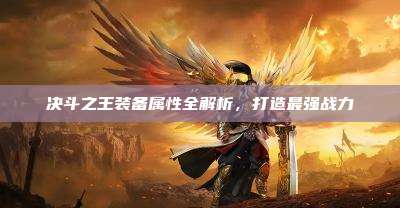 决斗之王装备属性全解析,打造最强战力