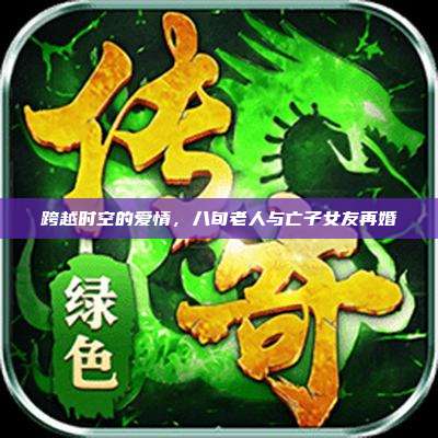 跨越时空的爱情,八旬老人与亡子女友再婚