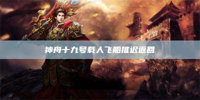 神舟十九号载人飞船推迟返回