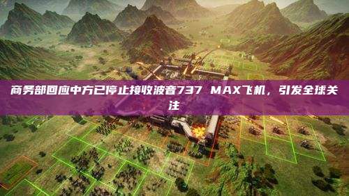 商务部回应中方已停止接收波音737 MAX飞机,引发全球关注