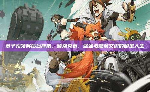 章子怡领奖后台摔伤,暂别荧幕,坚强与脆弱交织的明星人生