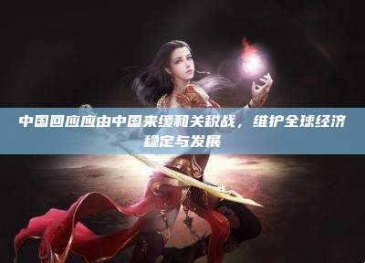 中国回应应由中国来缓和关税战,维护全球经济稳定与发展