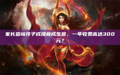 家长查询孩子成绩竟成生意,一年收费高达300元?