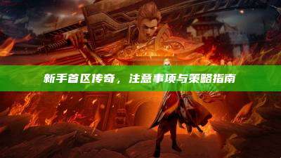 新手首区传奇,注意事项与策略指南