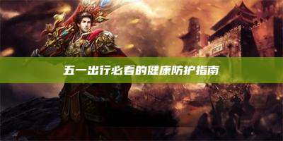 五一出行必看的健康防护指南