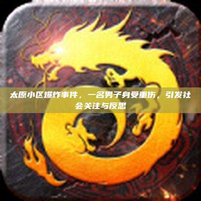 太原小区爆炸事件,一名男子身受重伤,引发社会关注与反思