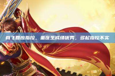 肖飞回应指控,董医生成绩优秀,多起指控不实