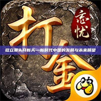 挺立潮头开新天—新时代中国的发展与未来展望