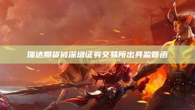 瑞达期货被深圳证券交易所出具监管函