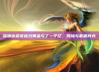 深圳水贝老板炒黄金亏了一个亿,风险与机遇并存
