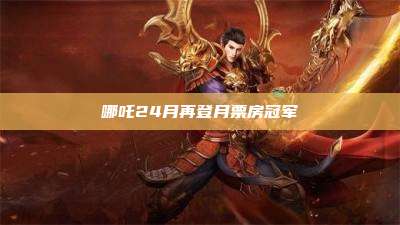 哪吒24月再登月票房冠军
