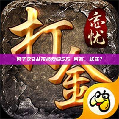 男子卖2盆花被索赔5万 网友,啥花?