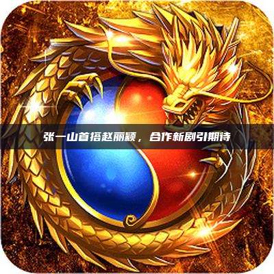 张一山首搭赵丽颖,合作新剧引期待