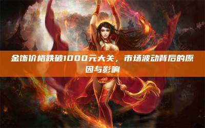 金饰价格跌破1000元大关，市场波动背后的原因与影响