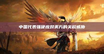 中国代表强硬应对美方的关税威胁