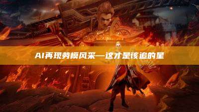 AI再现劳模风采—这才是该追的星