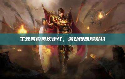 王蓉回应再次走红,激动得两腿发抖