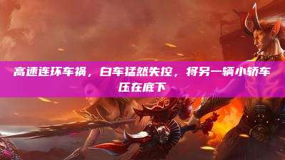 高速连环车祸,白车猛然失控,将另一辆小轿车压在底下