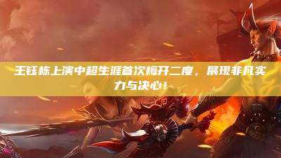 王钰栋上演中超生涯首次梅开二度,展现非凡实力与决心!