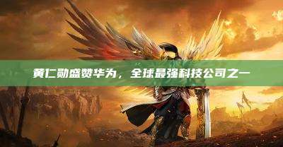 黄仁勋盛赞华为,全球最强科技公司之一