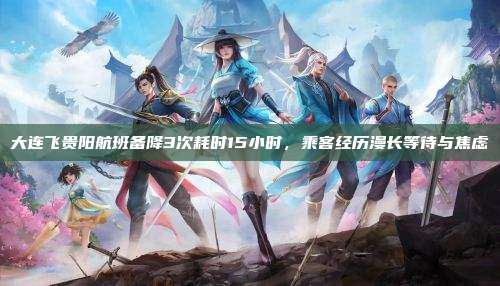 大连飞贵阳航班备降3次耗时15小时,乘客经历漫长等待与焦虑