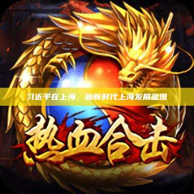 习近平在上海,画新时代上海发展蓝图