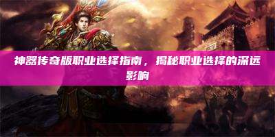 神器传奇版职业选择指南，揭秘职业选择的深远影响