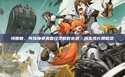 特朗普,可以接受美国经济暂时衰退,以实现长期繁荣