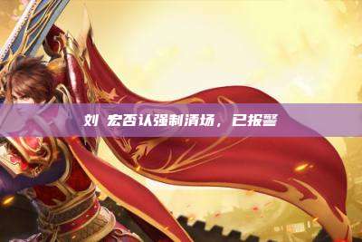 刘畊宏否认强制清场,已报警