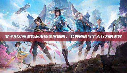 女子用公筷试吃超市咸菜后插回,公共道德与个人行为的边界