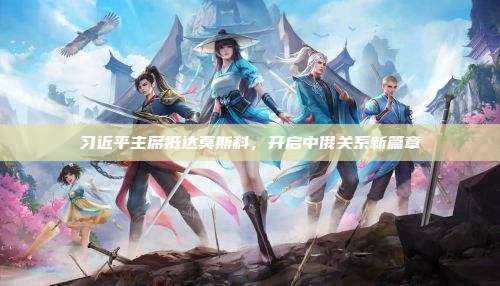 习近平主席抵达莫斯科,开启中俄关系新篇章
