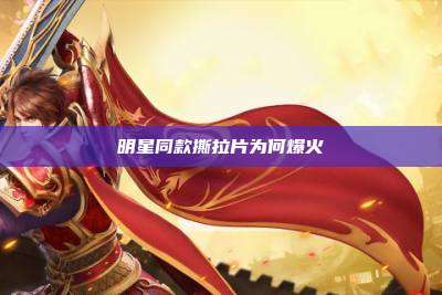 明星同款撕拉片为何爆火